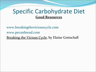 Specific Carbohydrate Diet <ul><li>Good Resources </li></ul><ul><li>www.breakingtheviciouscycle.com </li></ul><ul><li>www....