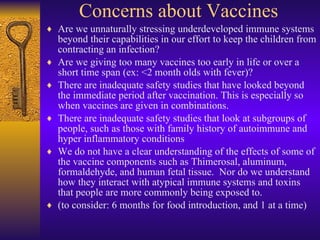 Concerns about Vaccines <ul><li>Are we unnaturally stressing underdeveloped immune systems beyond their capabilities in ou...