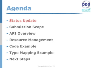 Agenda
- Status Update
- Submission Scope
- API Overview
- Resource Management
- Code Example
- Type Mapping Example
- Next Steps
                  Copyright 2010, PrismTech / RTI
 