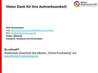Vielen Dank für Ihre Aufmerksamkeit!




 Thilo Reichenbach
 Xing: https://www.xing.com/profile/Thilo_Reichenbach
 Mail: thilo@online-fundraising.org
 Twitter: @thilo38
 Facebook: facebook.com/reichenbach




Zu schnell?
Kostenloser Download des eBooks: „Online-Fundraising“ auf
www.Online-Fundraising.org
 