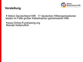 Vorstellung

 Aktion Deutschland Hilft: 17 deutschen Hilfsorganisationen
leisten im Falle großer Katastrophen gemeinsame Hilfe
www.Online-Fundraising.org
berate freiberuflich
 