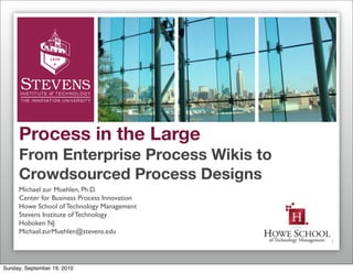Process in the Large
     From Enterprise Process Wikis to
     Crowdsourced Process Designs
     Michael zur Muehlen, Ph.D.
     Center for Business Process Innovation
     Howe School of Technology Management
     Stevens Institute of Technology
     Hoboken NJ
     Michael.zurMuehlen@stevens.edu
                                              1



Sunday, September 19, 2010
 