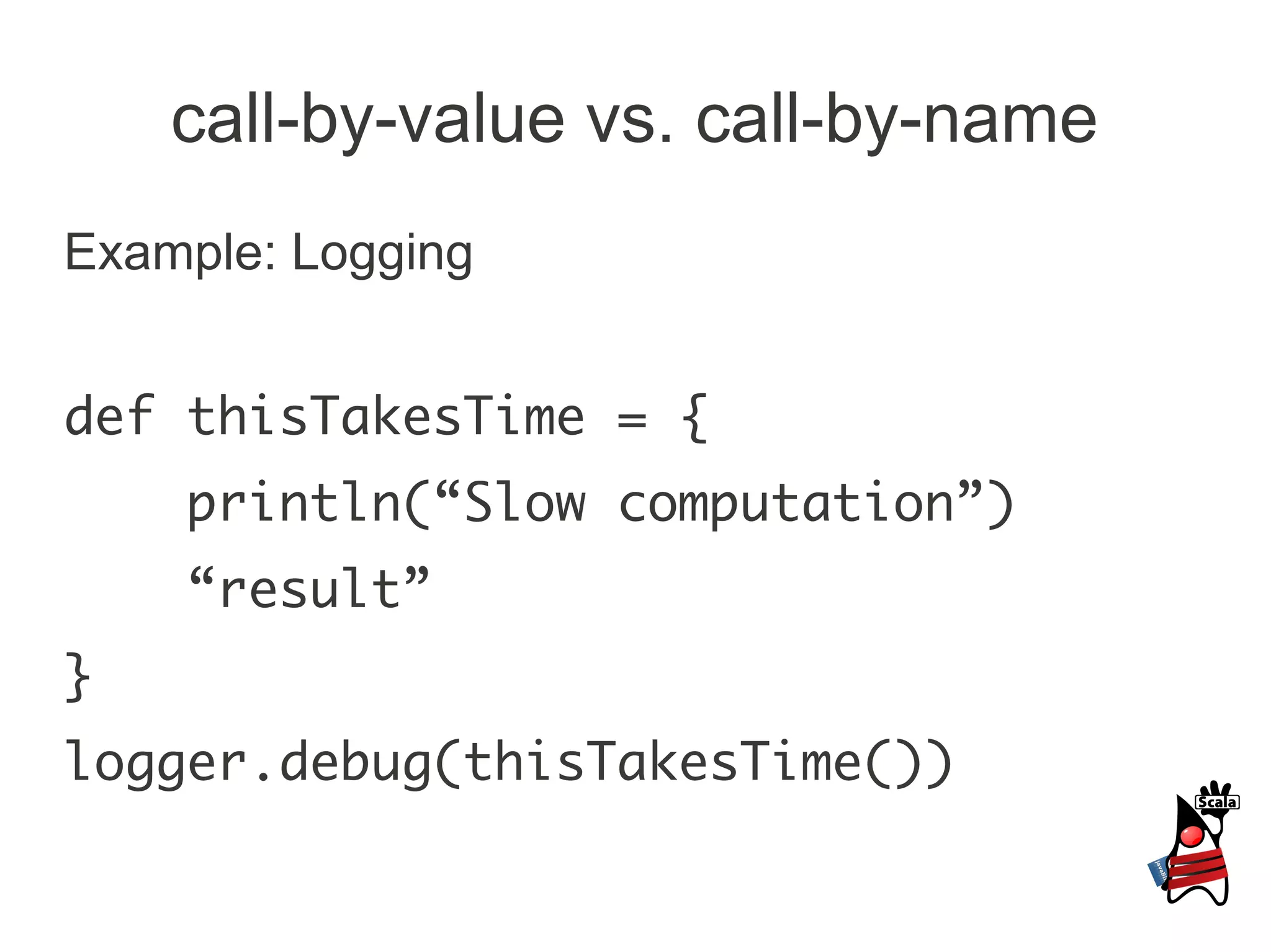 call-by-value vs. call-by-name
Example: Logging


def thisTakesTime = {
    println(“Slow computation”)
    “result”
}
logger.debug(thisTakesTime())
 