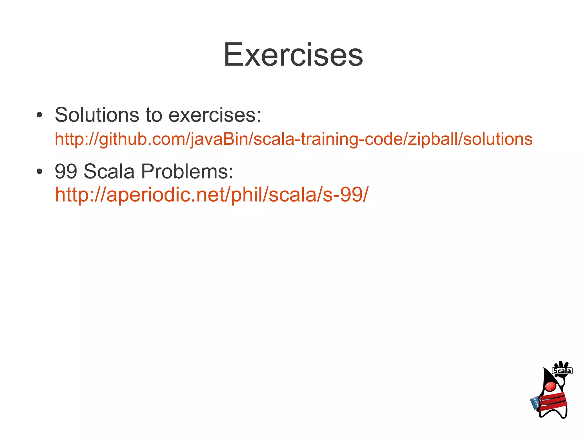 Exercises
●   Solutions to exercises:
    http://github.com/javaBin/scala-training-code/zipball/solutions
●   99 Scala Problems:
    http://aperiodic.net/phil/scala/s-99/
 