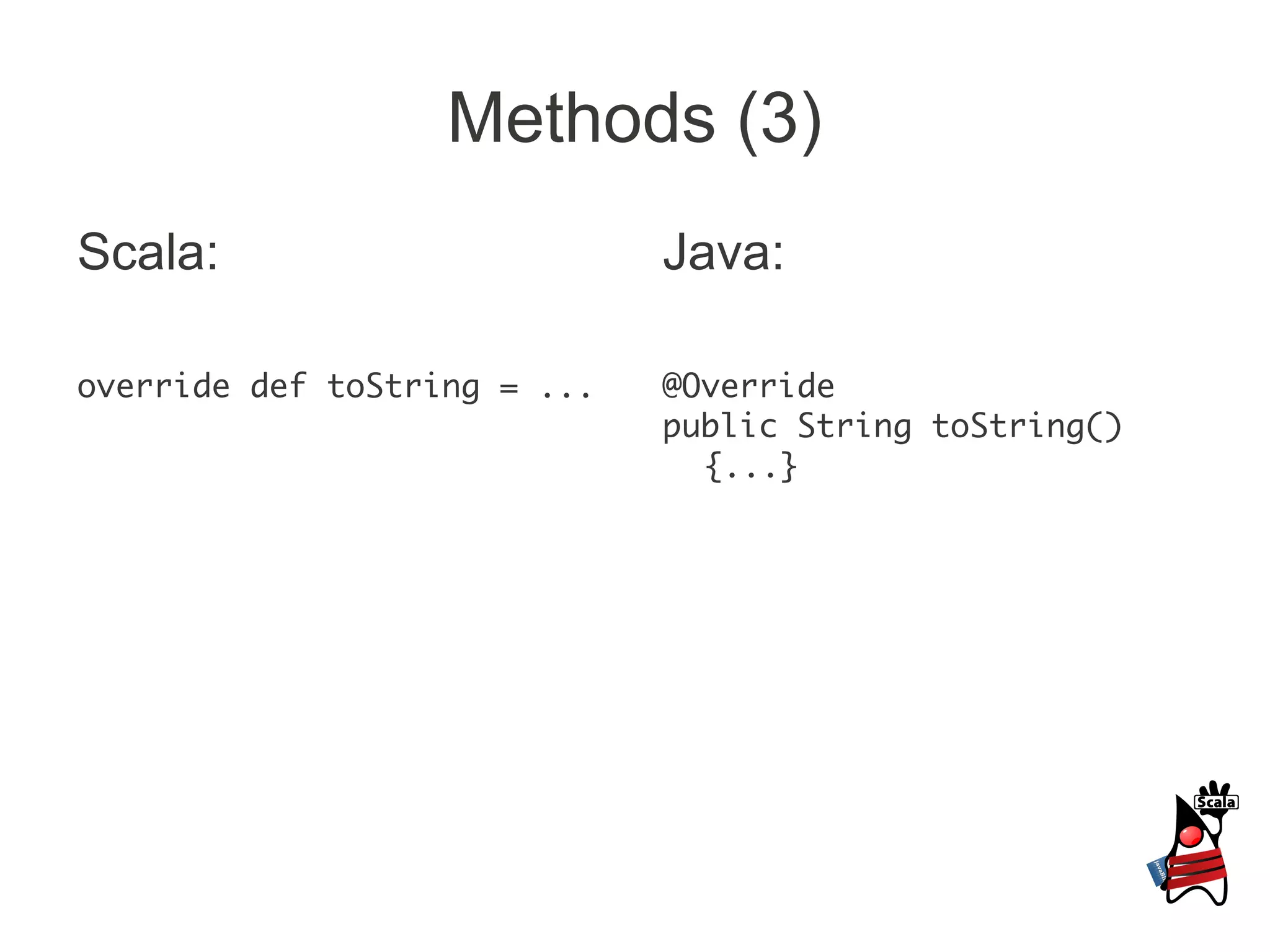 Methods (3)
Scala:                        Java:

override def toString = ...   @Override
                              public String toString()
                                {...}
 