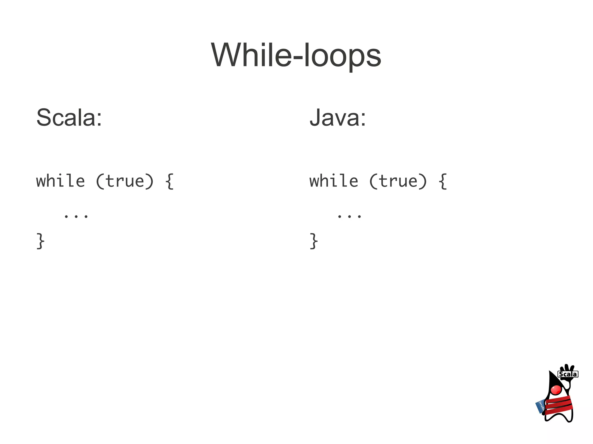 While-loops
Scala:                 Java:

while (true) {         while (true) {
    ...                    ...
}                      }
 