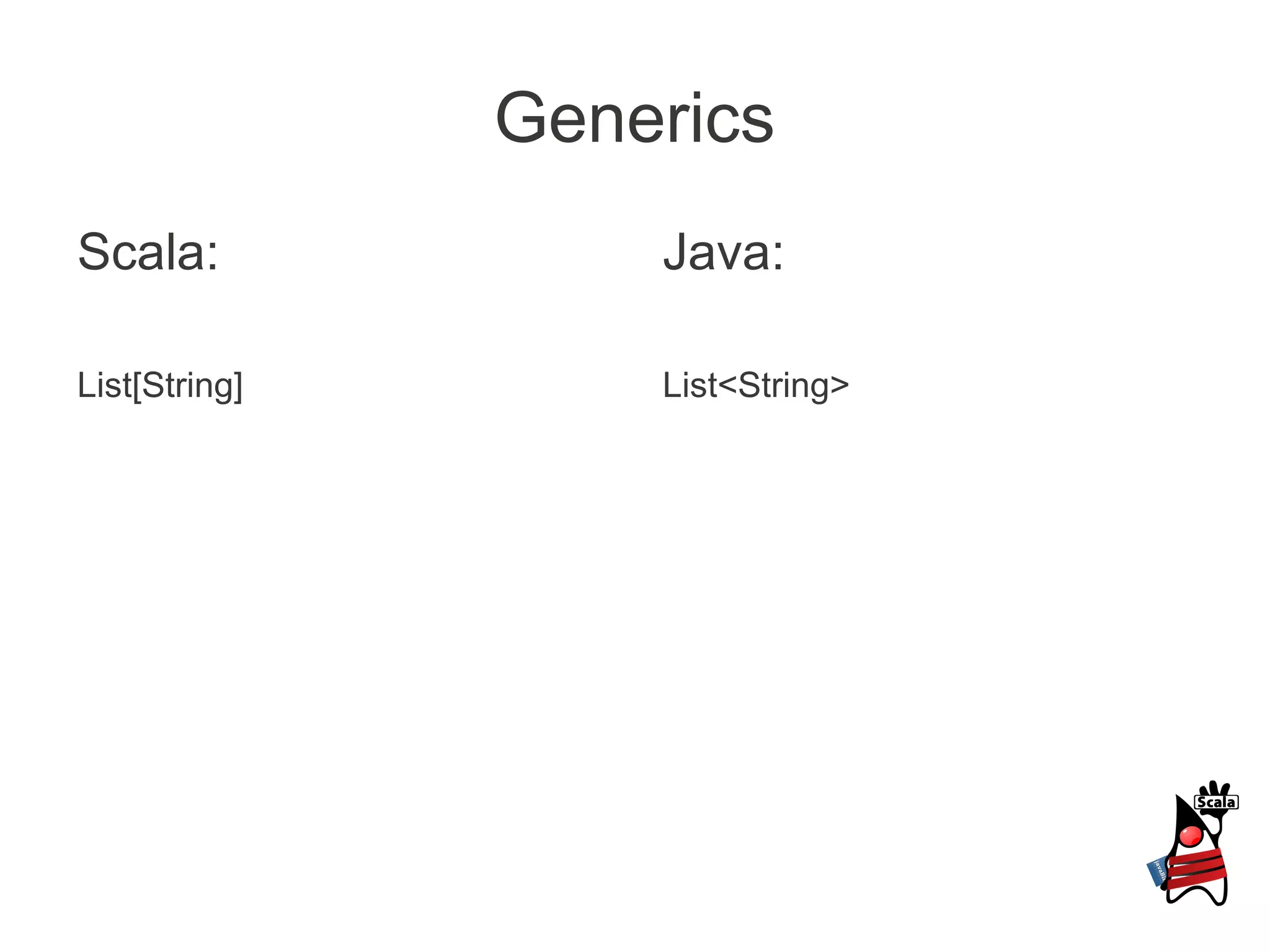 Generics
Scala:             Java:

List[String]       List<String>
 