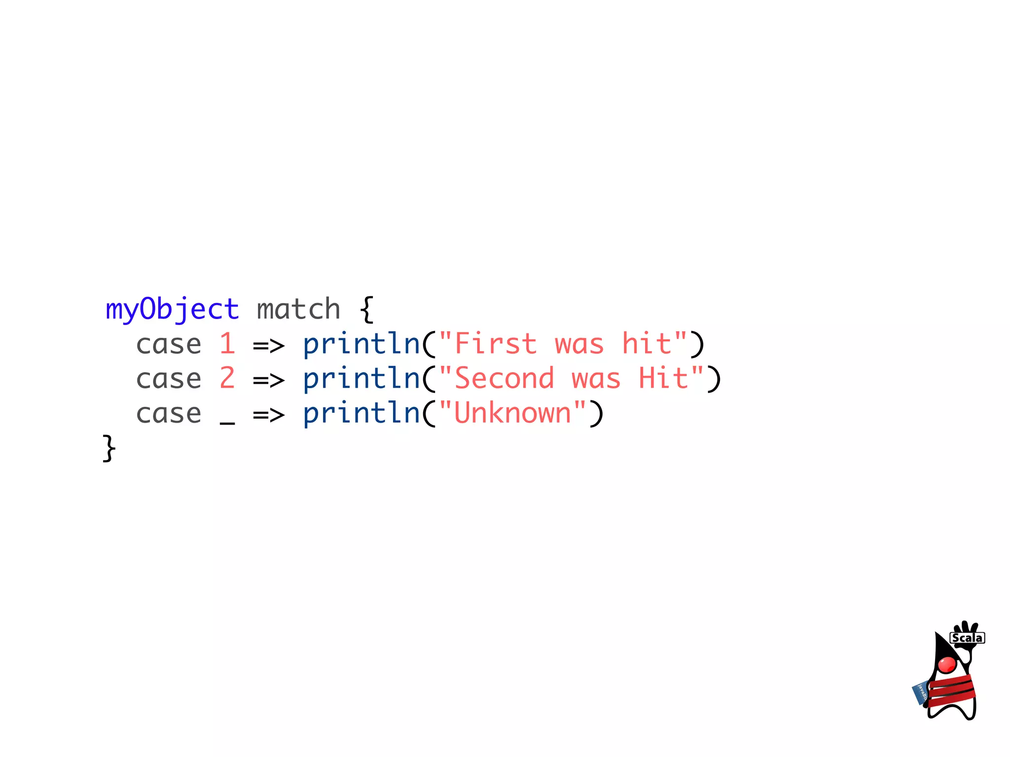 myObject   match {
  case 1   => println("First was hit")
  case 2   => println("Second was Hit")
  case _   => println("Unknown")
}
 
