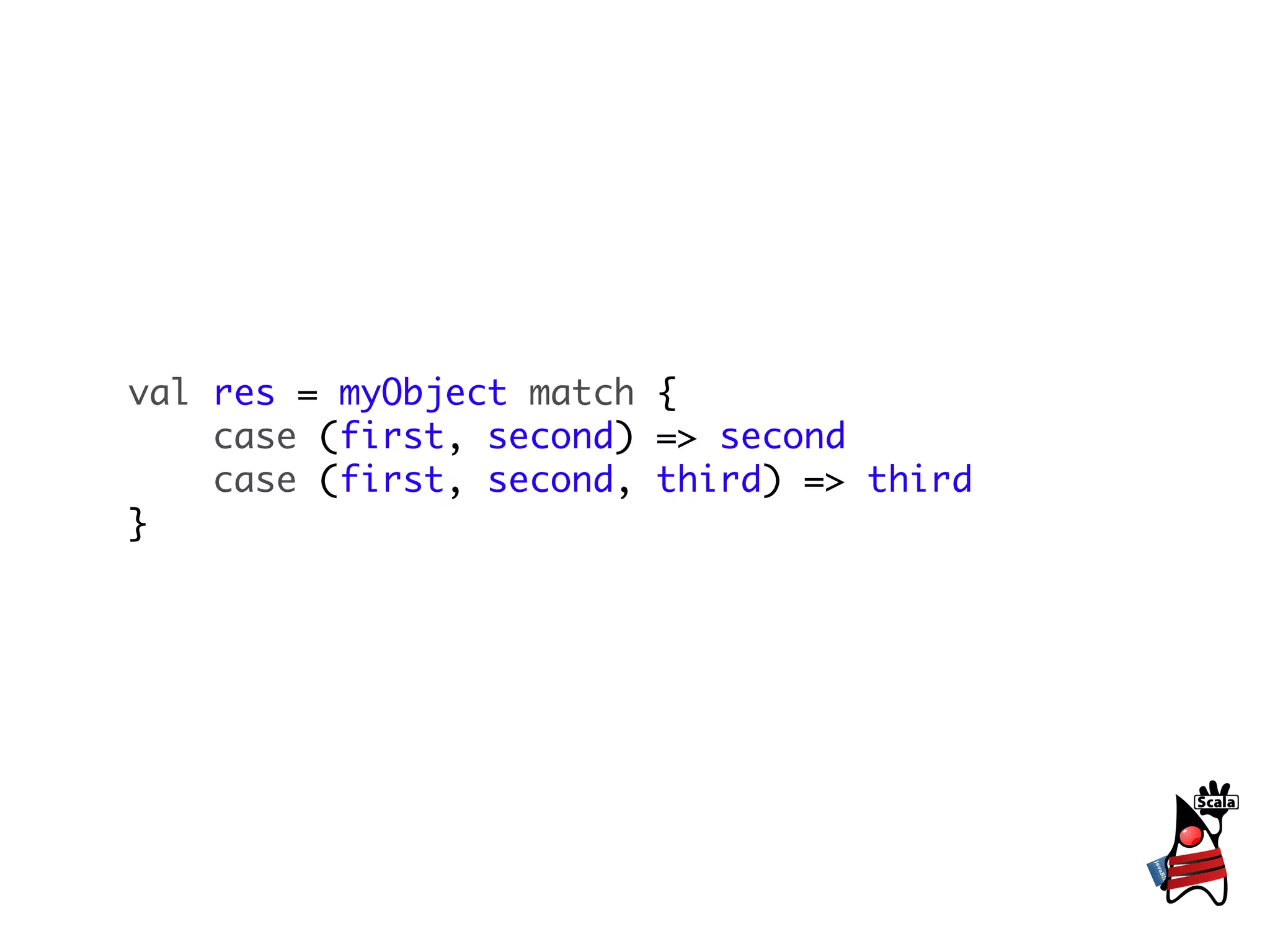 val res = myObject match {
    case (first, second) => second
    case (first, second, third) => third
}
 