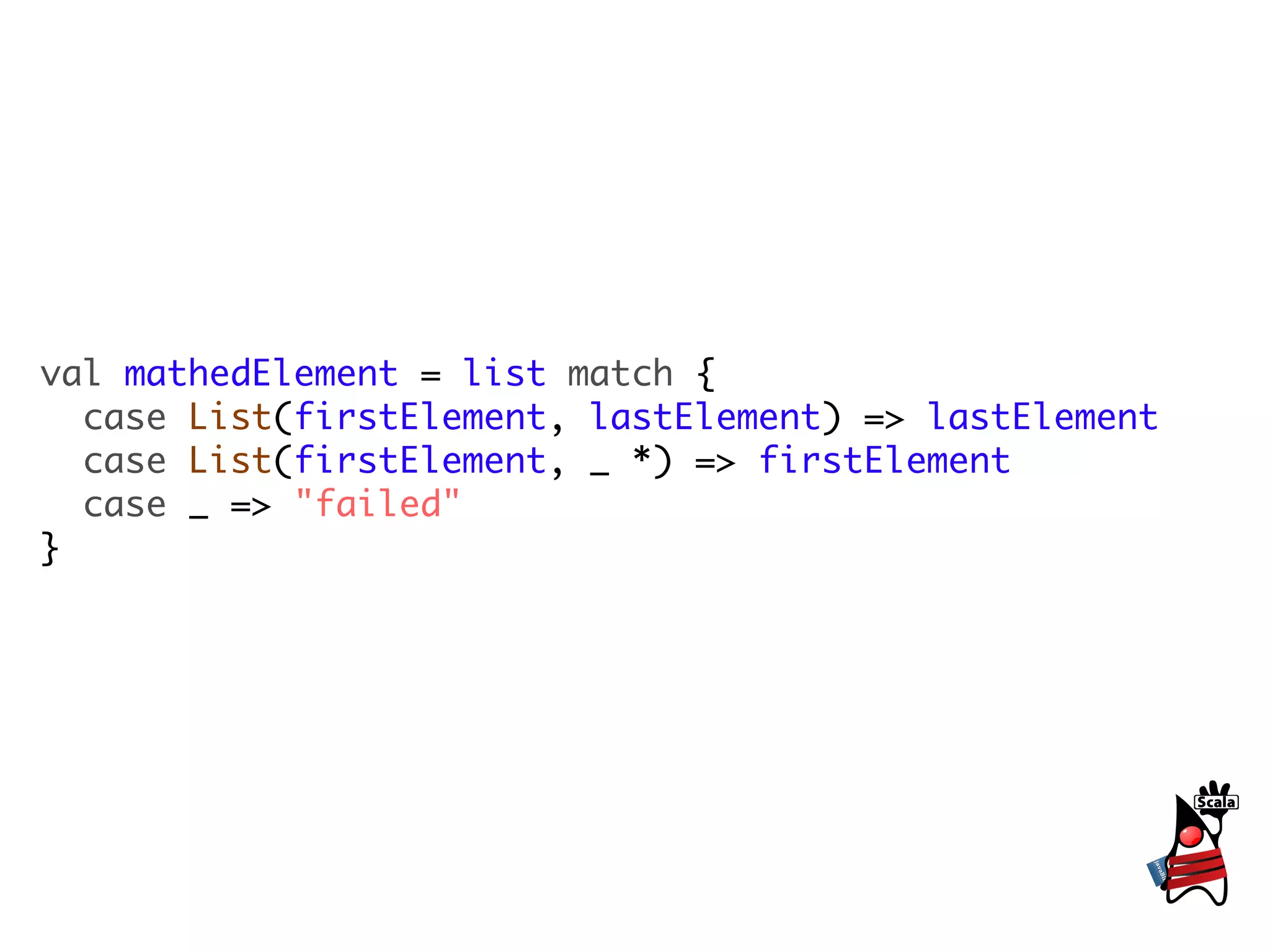 val mathedElement = list match {
  case List(firstElement, lastElement) => lastElement
  case List(firstElement, _ *) => firstElement
  case _ => "failed"
}
 