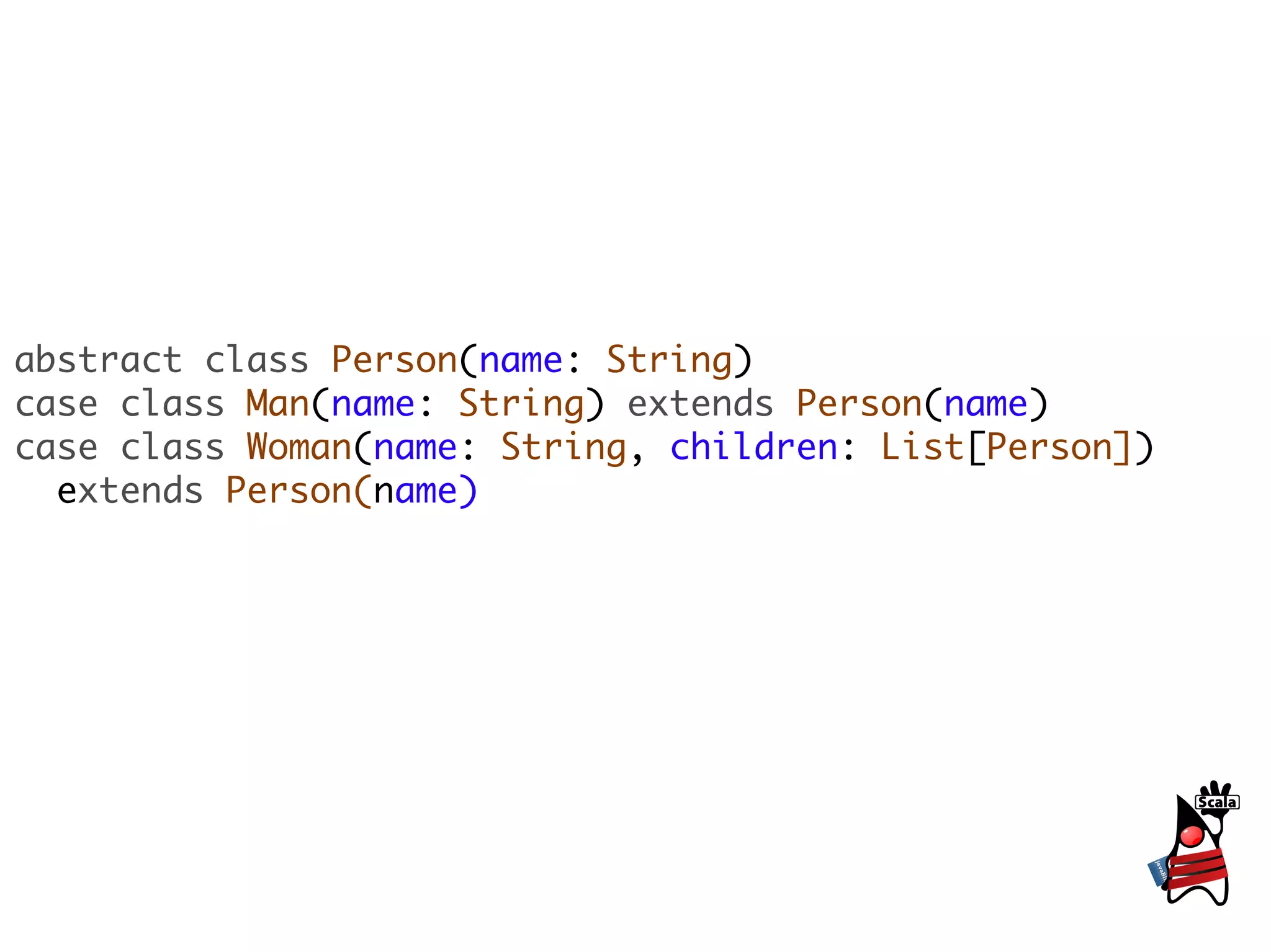 abstract class Person(name: String)
case class Man(name: String) extends Person(name)
case class Woman(name: String, children: List[Person])
  extends Person(name)
 