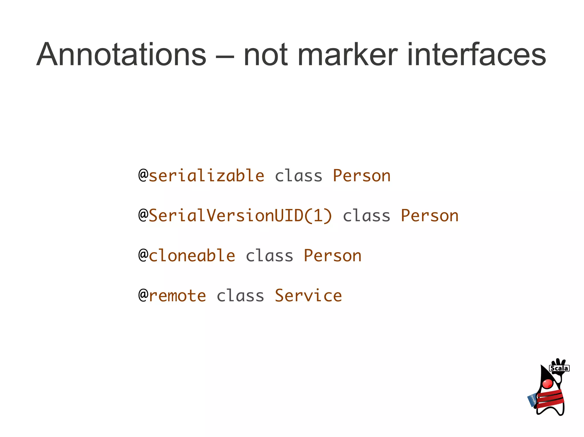 Annotations – not marker interfaces


       @serializable class Person

       @SerialVersionUID(1) class Person

       @cloneable class Person

       @remote class Service
 