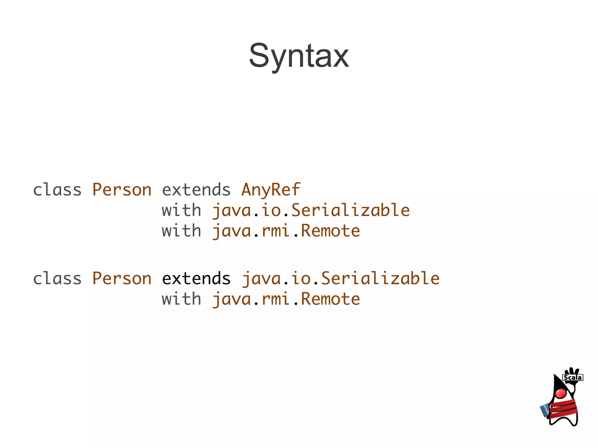 Syntax


class Person extends AnyRef
             with java.io.Serializable
             with java.rmi.Remote

class Person extends java.io.Serializable
             with java.rmi.Remote
 