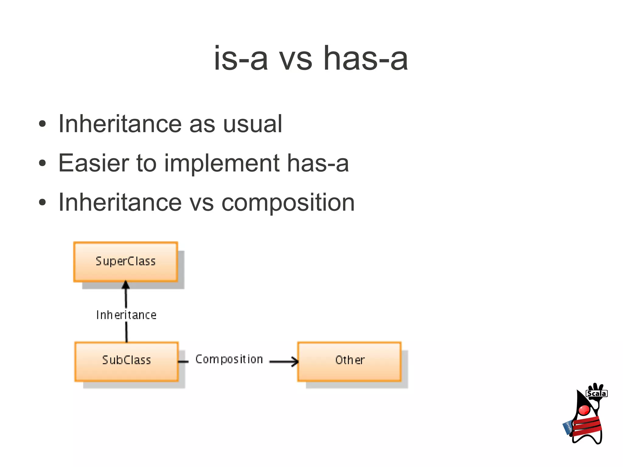 is-a vs has-a
●   Inheritance as usual
●   Easier to implement has-a
●   Inheritance vs composition
 