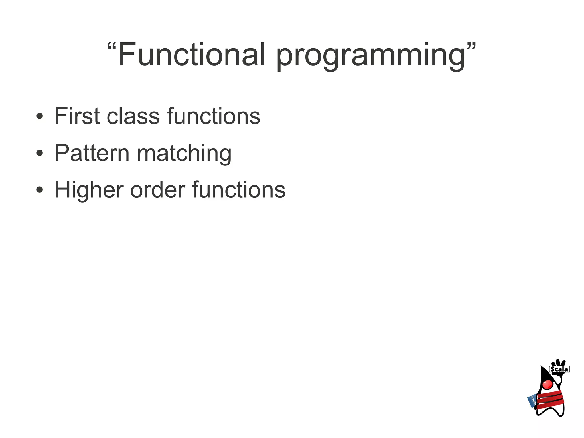 “Functional programming”
●   First class functions
●   Pattern matching
●   Higher order functions
 