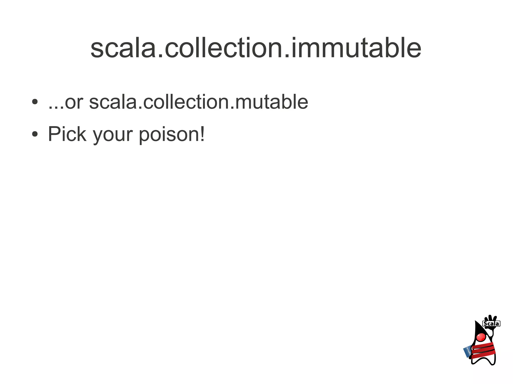 scala.collection.immutable
●   ...or scala.collection.mutable
●   Pick your poison!
 