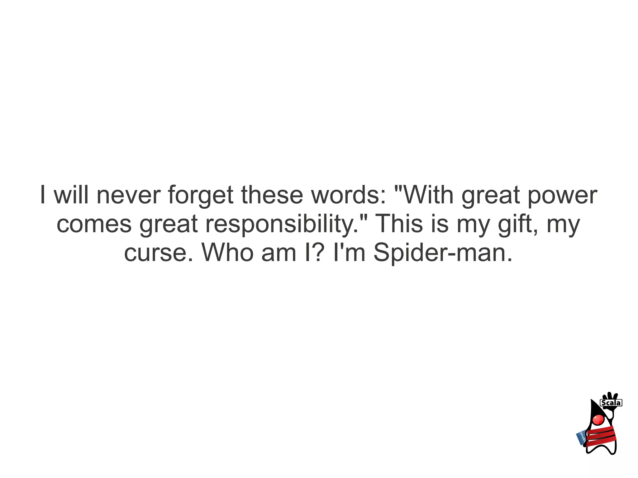 I will never forget these words: "With great power
  comes great responsibility." This is my gift, my
         curse. Who am I? I'm Spider-man.
 