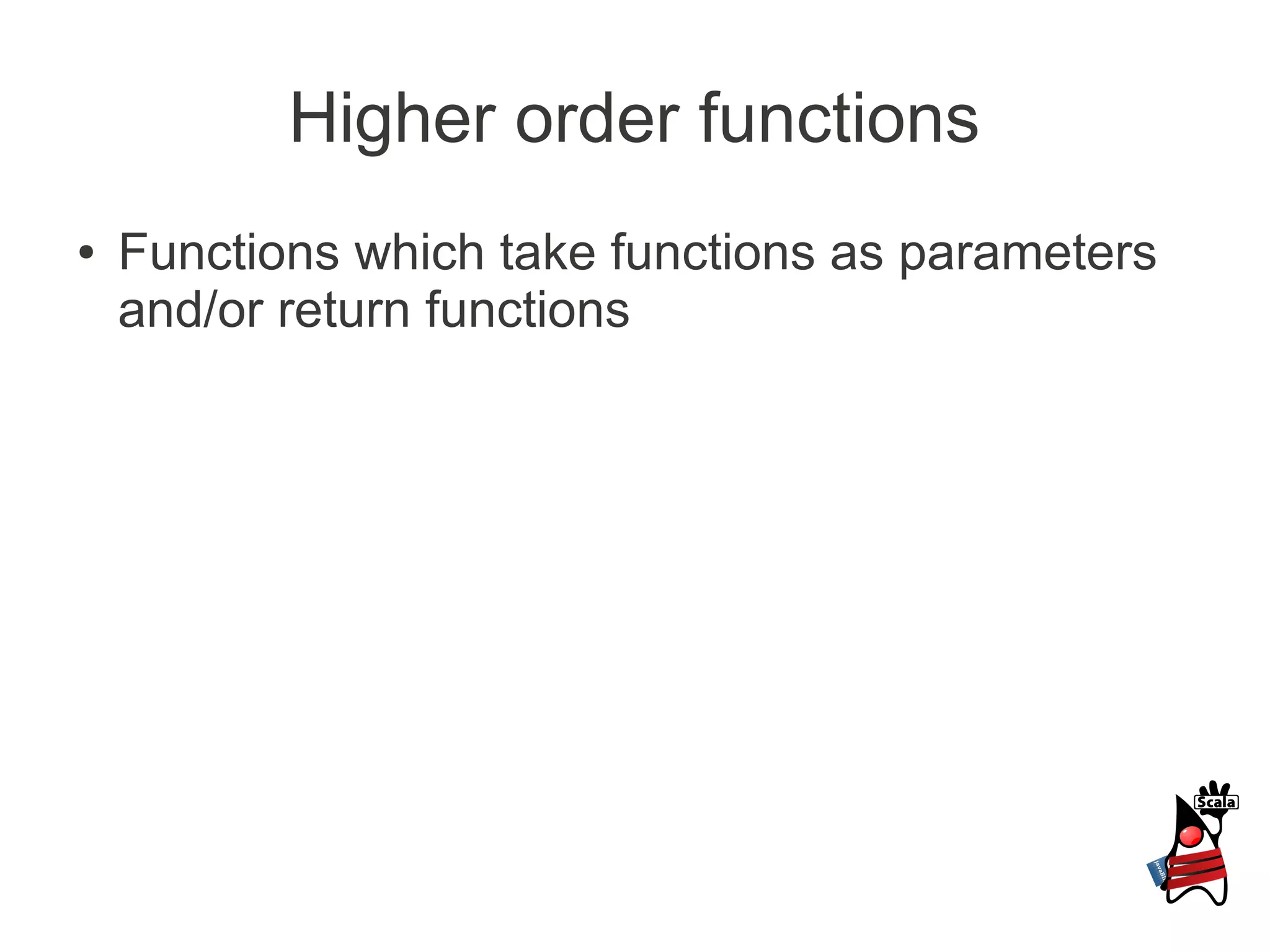 Higher order functions
●   Functions which take functions as parameters
    and/or return functions
 