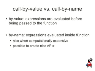 call-by-value vs. call-by-name
●   by-value: expressions are evaluated before
    being passed to the function

●   by-name: expressions evaluated inside function
    ●   nice when computationally expensive
    ●   possible to create nice APIs
 