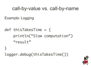 call-by-value vs. call-by-name
Example: Logging


def thisTakesTime = {
    println(“Slow computation”)
    “result”
}
logger.debug(thisTakesTime())
 