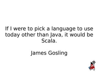 If I were to pick a language to use
today other than Java, it would be
                Scala.

          James Gosling
 