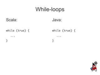 While-loops
Scala:                 Java:

while (true) {         while (true) {
    ...                    ...
}                      }
 