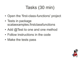 Tasks (30 min)
●   Open the 'first-class-functions' project
●   Tests in package
    scalaexamples.firstclassfunctions
●   Add @Test to one and one method
●   Follow instructions in the code
●   Make the tests pass
 