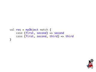 val res = myObject match {
    case (first, second) => second
    case (first, second, third) => third
}
 