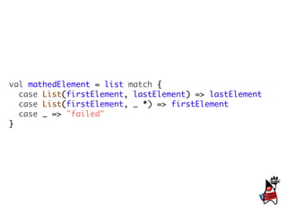 val mathedElement = list match {
  case List(firstElement, lastElement) => lastElement
  case List(firstElement, _ *) => firstElement
  case _ => "failed"
}
 