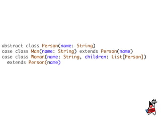 abstract class Person(name: String)
case class Man(name: String) extends Person(name)
case class Woman(name: String, children: List[Person])
  extends Person(name)
 