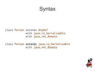 Syntax


class Person extends AnyRef
             with java.io.Serializable
             with java.rmi.Remote

class Person extends java.io.Serializable
             with java.rmi.Remote
 