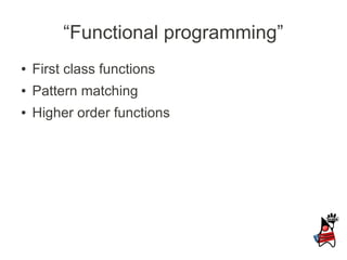“Functional programming”
●   First class functions
●   Pattern matching
●   Higher order functions
 