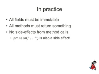 In practice
●   All fields must be immutable
●   All methods must return something
●   No side-effects from method calls
    ●
        println("...") is also a side effect!
 