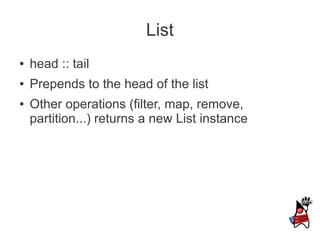 List
●   head :: tail
●   Prepends to the head of the list
●   Other operations (filter, map, remove,
    partition...) returns a new List instance
 