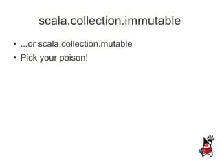 scala.collection.immutable
●   ...or scala.collection.mutable
●   Pick your poison!
 