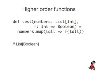 Higher order functions

def test(numbers: List[Int],
         f: Int => Boolean) =
  numbers.map(tall => f(tall))


// List[Boolean]
 