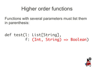 Higher order functions
Functions with several parameters must list them
in parenthesis:


def test(l: List[String],
         f: (Int, String) => Boolean)
 