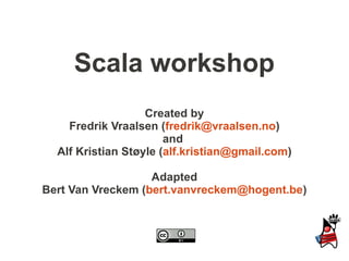Scala workshop
                   Created by
    Fredrik Vraalsen (fredrik@vraalsen.no)
                       and
  Alf Kristian Støyle (alf.kristian@gmail.com)

                   Adapted
Bert Van Vreckem (bert.vanvreckem@hogent.be)
 