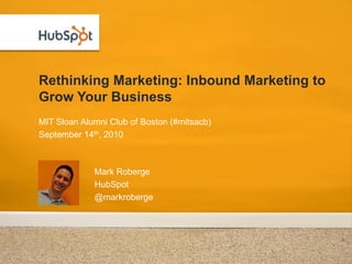 Rethinking Marketing: Inbound Marketing to
Grow Your Business
MIT Sloan Alumni Club of Boston (#mitsacb)
September 14th, 2010



             Mark Roberge
             HubSpot
             @markroberge
 