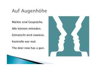 Märkte sind Gespräche.

Alle können mitreden.

Getratscht wird sowieso.

Kontrolle war mal.

The deer now has a gun.
 