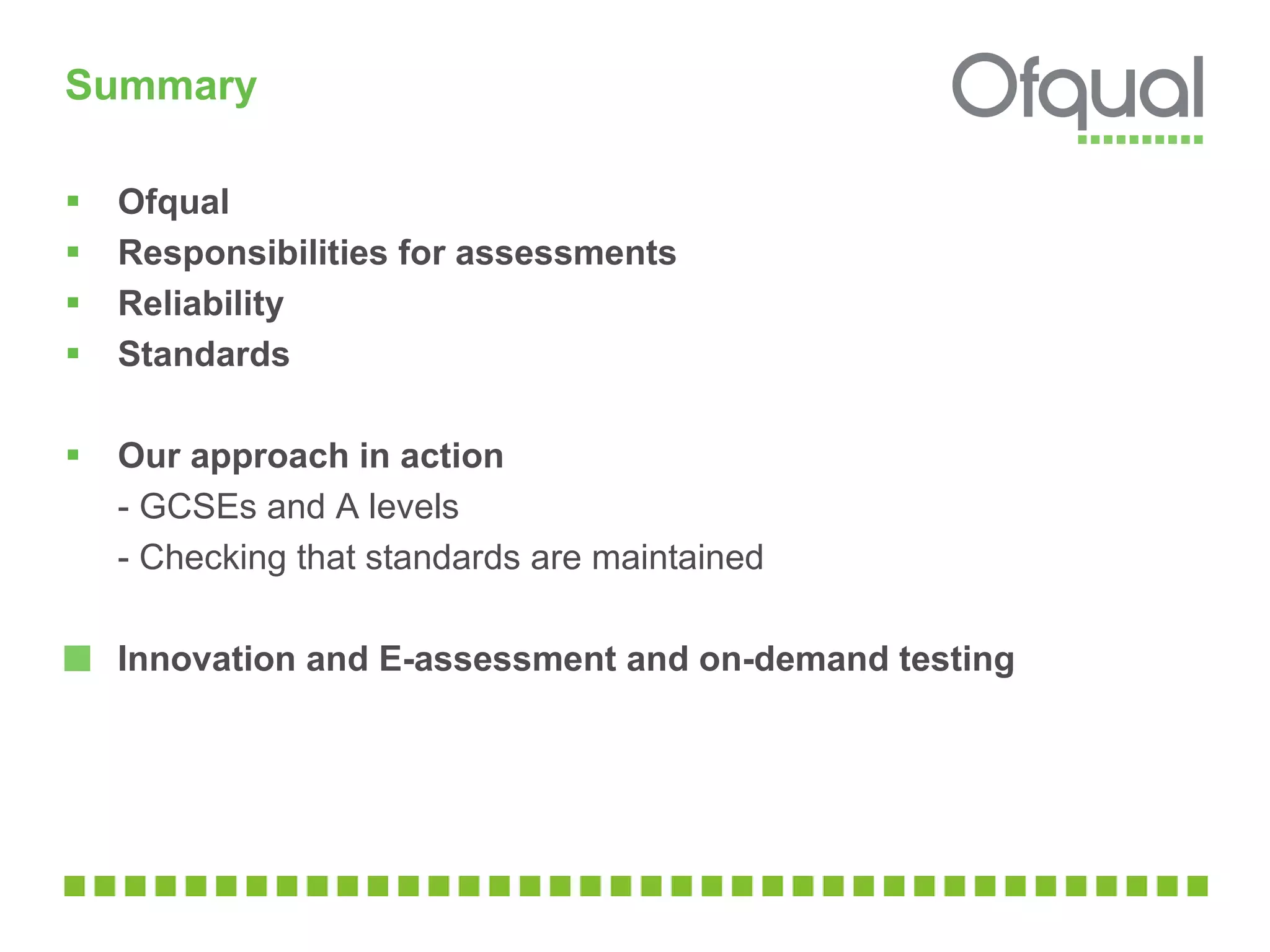 Summary Ofqual  Responsibilities for assessments Reliability  Standards  Our approach in action  - GCSEs and A levels  - Checking that standards are maintained Innovation and E-assessment and on-demand testing 