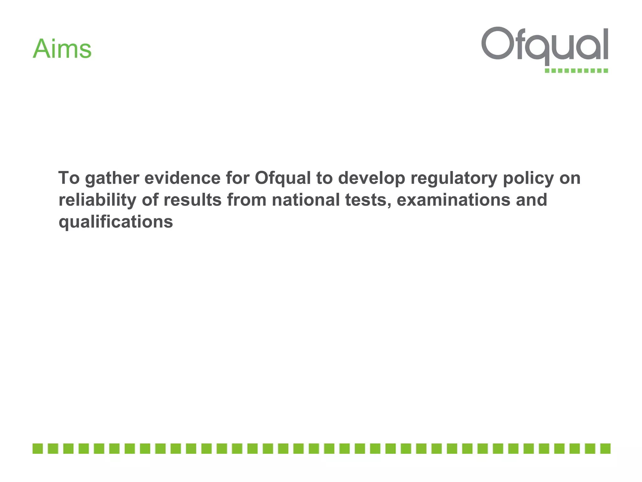 To gather evidence for Ofqual to develop regulatory policy on reliability of results from national tests, examinations and qualifications Aims 