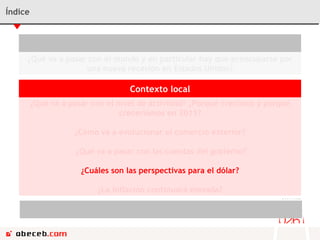 Índice Contexto Internacional ¿Qué va a pasar con el mundo y en particular hay que preocuparse por una nueva recesión en Estados Unidos? Contexto local ¿Qué va a pasar con el nivel de actividad? ¿Porqué crecimos y porqué creceríamos en 2011? ¿Cómo va a evolucionar el comercio exterior? ¿Qué va a pasar con las cuentas del gobierno? ¿Cuáles son las perspectivas para el dólar? ¿La inflación continuará elevada? Conclusiones ¿Cómo afecta el ciclo político de aquí en adelante? 