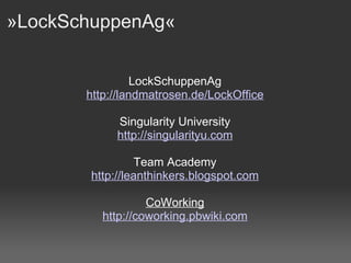 »LockSchuppenAg«  LockSchuppenAg http: //landmatrosen . de/LockOffice Singularity University http://singularityu.com Team Academy http://leanthinkers. blogspot .com CoWorking http: //coworking . pbwiki .com 