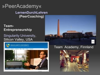 »PeerAcademy«  Singularity University , Silicon Valley, USA Team  Academy, Finnland Team- Entrepreneurship LernenDurchLehren (PeerCoaching) 