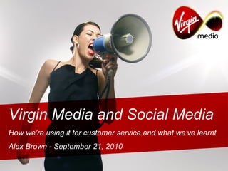 Virgin Media and Social Media How we’re using it for customer service and what we’ve learnt Alex Brown - September 21, 2010 