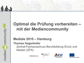 Optimal die Prüfung vorbereiten – mit der Mediencommunity Mediale 2010 – Hamburg Thomas HagenhoferZentral-Fachausschuss Berufsbildung Druck und Medien (ZFA) Gefördert von: 