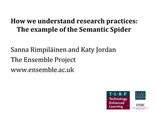 How we understand research practices:
 The example of the Semantic Spider

Sanna Rimpiläinen and Katy Jordan
The Ensemble Project
www.ensemble.ac.uk
 