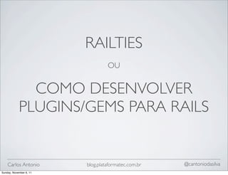 RAILTIES
                                  OU


              COMO DESENVOLVER
            PLUGINS/GEMS PARA RAILS


    Carlos Antonio       blog.plataformatec.com.br   @cantoniodasilva
Sunday, November 6, 11
 