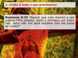 Romanos 8:32  “Aquele que nem mesmo a seu próprio Filho poupou, antes o entregou por todos nós, como não nos dará também com ele todas as coisas?” 1. Cristo é tudo o que precisamos 